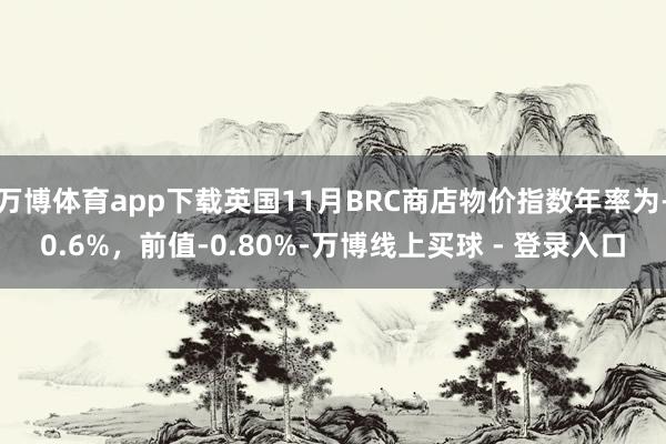 万博体育app下载英国11月BRC商店物价指数年率为-0.6%，前值-0.80%-万博线上买球 - 登录入口