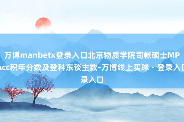 万博manbetx登录入口北京物质学院司帐硕士MPAcc积年分数及登科东谈主数-万博线上买球 - 登录入口