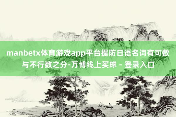 manbetx体育游戏app平台提防日语名词有可数与不行数之分-万博线上买球 - 登录入口