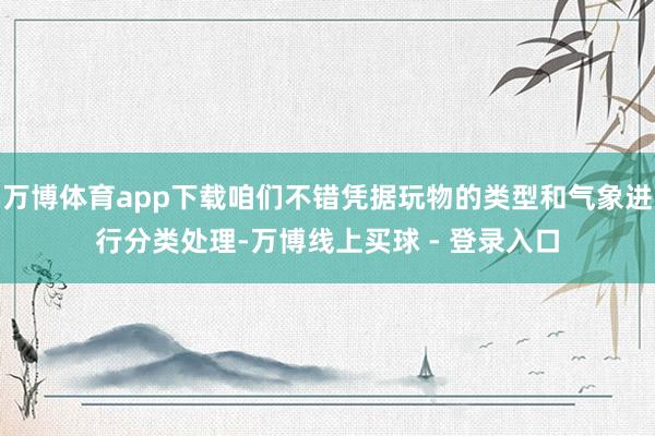 万博体育app下载咱们不错凭据玩物的类型和气象进行分类处理-万博线上买球 - 登录入口