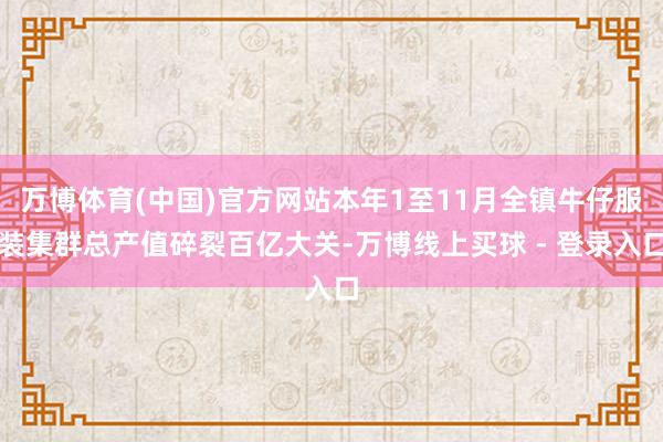万博体育(中国)官方网站本年1至11月全镇牛仔服装集群总产值碎裂百亿大关-万博线上买球 - 登录入口