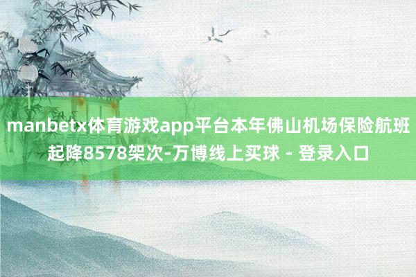 manbetx体育游戏app平台本年佛山机场保险航班起降8578架次-万博线上买球 - 登录入口