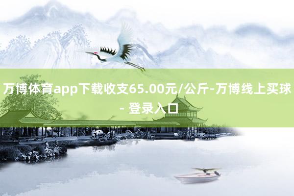万博体育app下载收支65.00元/公斤-万博线上买球 - 登录入口
