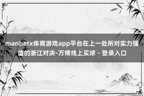 manbetx体育游戏app平台在上一处所对实力强盛的浙江对决-万博线上买球 - 登录入口