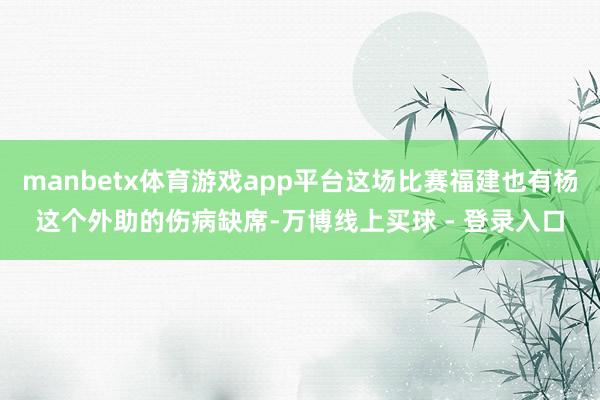 manbetx体育游戏app平台这场比赛福建也有杨这个外助的伤病缺席-万博线上买球 - 登录入口