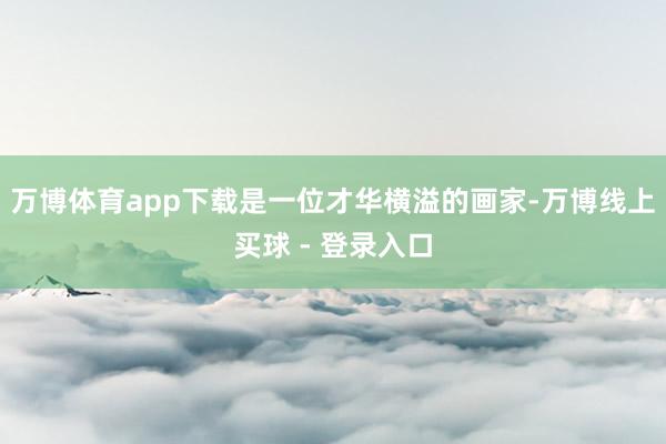 万博体育app下载是一位才华横溢的画家-万博线上买球 - 登录入口