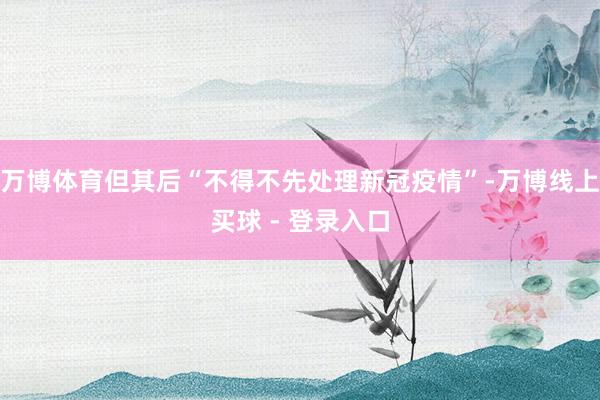 万博体育但其后“不得不先处理新冠疫情”-万博线上买球 - 登录入口