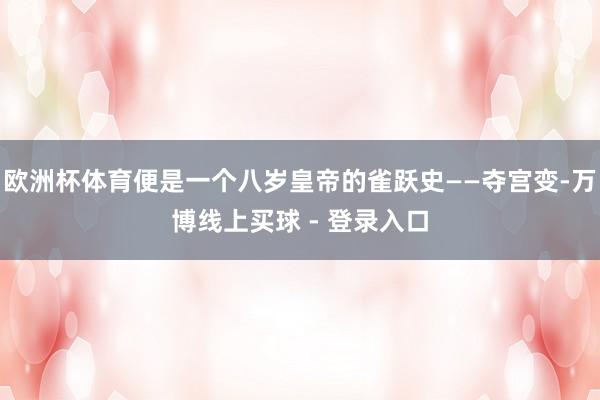 欧洲杯体育便是一个八岁皇帝的雀跃史——夺宫变-万博线上买球 - 登录入口