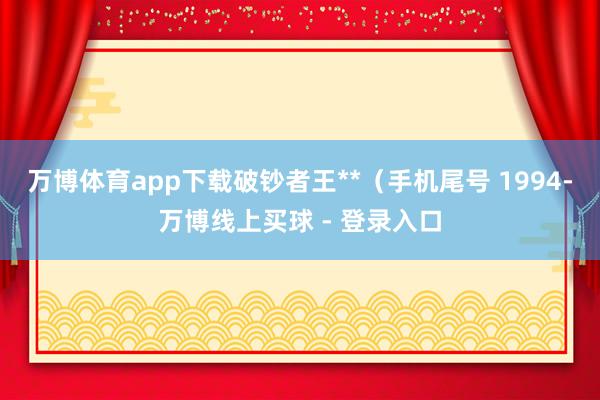 万博体育app下载破钞者王**（手机尾号 1994-万博线上买球 - 登录入口