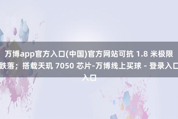 万博app官方入口(中国)官方网站可抗 1.8 米极限跌落；搭载天玑 7050 芯片-万博线上买球 - 登录入口