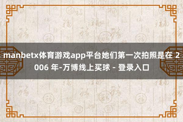 manbetx体育游戏app平台她们第一次拍照是在 2006 年-万博线上买球 - 登录入口