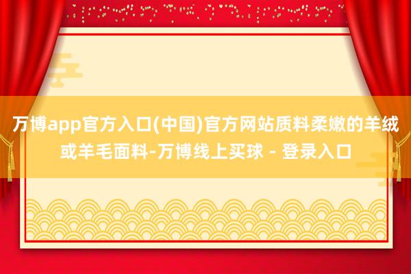 万博app官方入口(中国)官方网站质料柔嫩的羊绒或羊毛面料-万博线上买球 - 登录入口