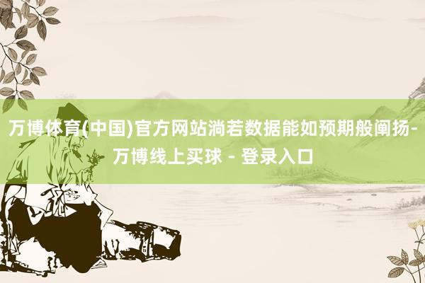 万博体育(中国)官方网站淌若数据能如预期般阐扬-万博线上买球 - 登录入口
