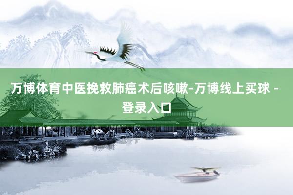 万博体育中医挽救肺癌术后咳嗽-万博线上买球 - 登录入口
