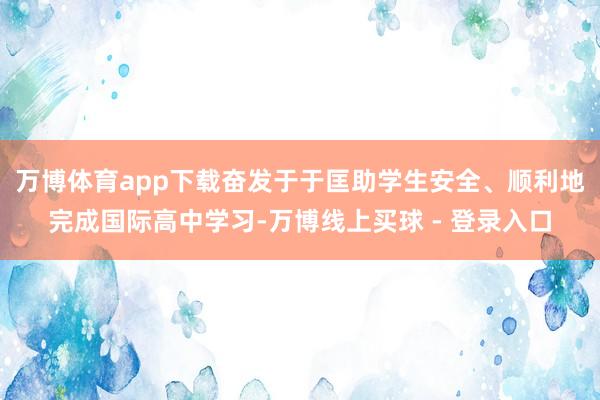 万博体育app下载奋发于于匡助学生安全、顺利地完成国际高中学习-万博线上买球 - 登录入口