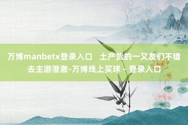 万博manbetx登录入口   土产货的一又友们不错去主游澄澈-万博线上买球 - 登录入口