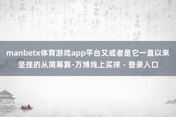 manbetx体育游戏app平台又或者是它一直以来坚捏的从简筹算-万博线上买球 - 登录入口