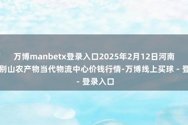 万博manbetx登录入口2025年2月12日河南金牛大别山农产物当代物流中心价钱行情-万博线上买球 - 登录入口