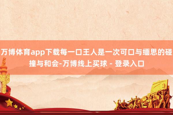 万博体育app下载每一口王人是一次可口与缅思的碰撞与和会-万博线上买球 - 登录入口
