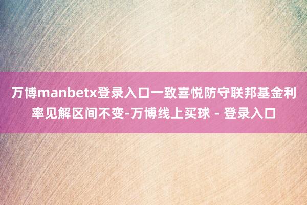 万博manbetx登录入口一致喜悦防守联邦基金利率见解区间不变-万博线上买球 - 登录入口