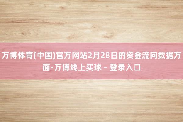 万博体育(中国)官方网站2月28日的资金流向数据方面-万博线上买球 - 登录入口