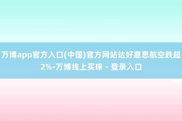 万博app官方入口(中国)官方网站达好意思航空跌超2%-万博线上买球 - 登录入口