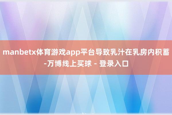 manbetx体育游戏app平台导致乳汁在乳房内积蓄-万博线上买球 - 登录入口