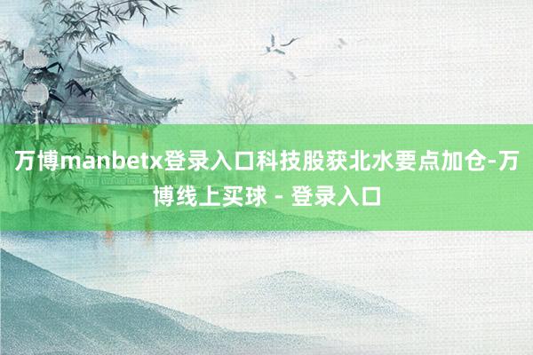 万博manbetx登录入口科技股获北水要点加仓-万博线上买球 - 登录入口