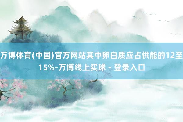 万博体育(中国)官方网站其中卵白质应占供能的12至15%-万博线上买球 - 登录入口