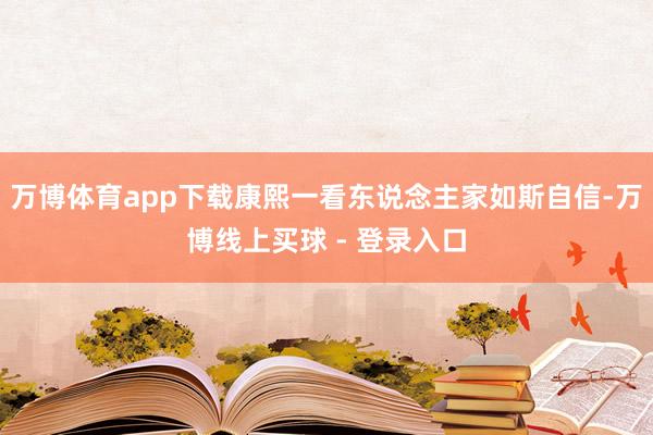万博体育app下载康熙一看东说念主家如斯自信-万博线上买球 - 登录入口