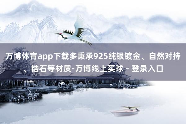 万博体育app下载多秉承925纯银镀金、自然对持、锆石等材质-万博线上买球 - 登录入口