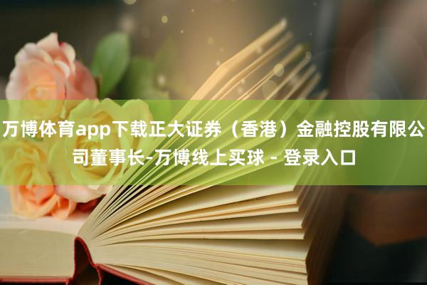 万博体育app下载正大证券(香港)金融控股有限公司董事长-万博线上买球 - 登录入口