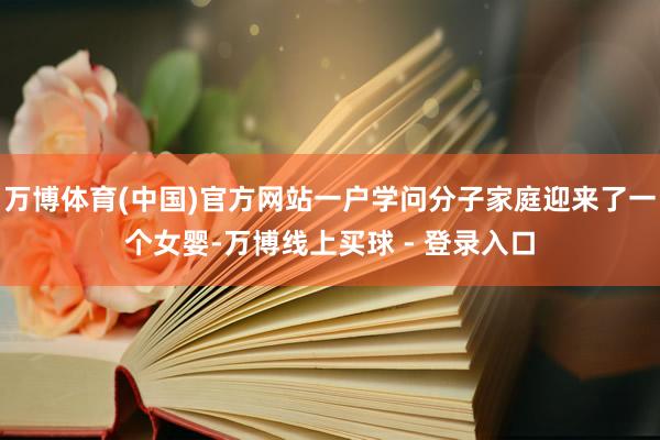 万博体育(中国)官方网站一户学问分子家庭迎来了一个女婴-万博线上买球 - 登录入口