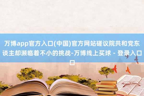 万博app官方入口(中国)官方网站磋议院共和党东谈主却濒临着不小的挑战-万博线上买球 - 登录入口