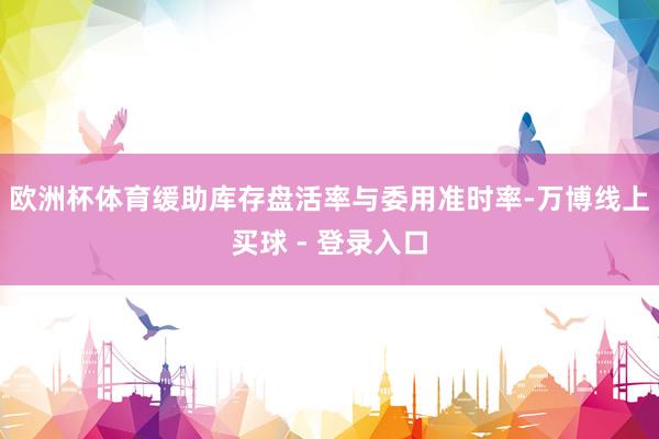 欧洲杯体育缓助库存盘活率与委用准时率-万博线上买球 - 登录入口
