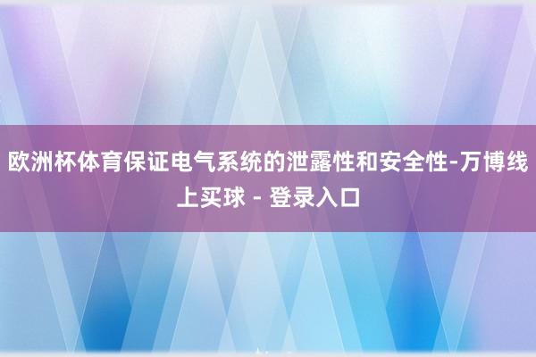 欧洲杯体育保证电气系统的泄露性和安全性-万博线上买球 - 登录入口