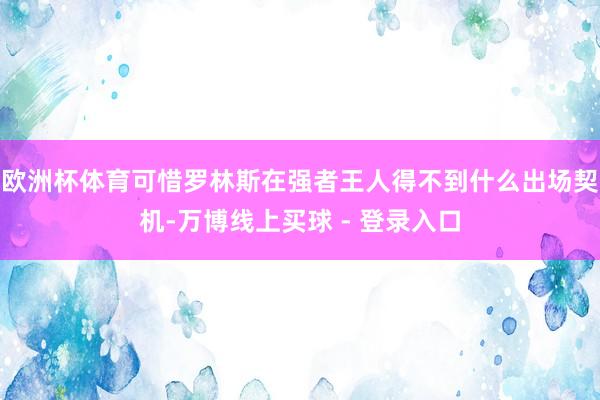 欧洲杯体育可惜罗林斯在强者王人得不到什么出场契机-万博线上买球 - 登录入口