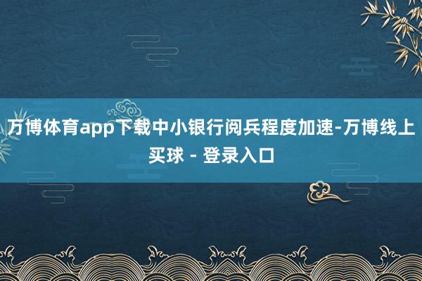 万博体育app下载中小银行阅兵程度加速-万博线上买球 - 登录入口