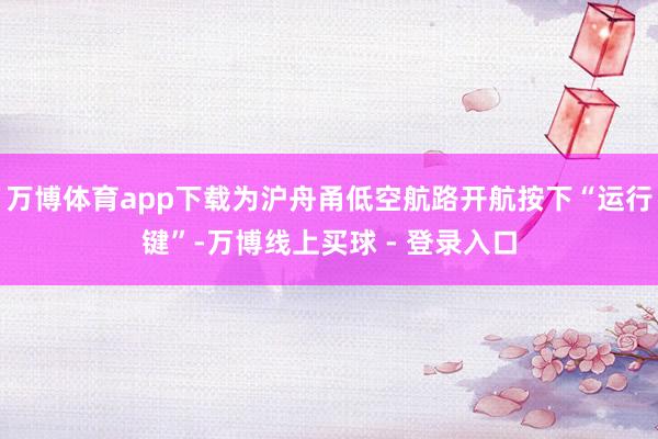 万博体育app下载为沪舟甬低空航路开航按下“运行键”-万博线上买球 - 登录入口