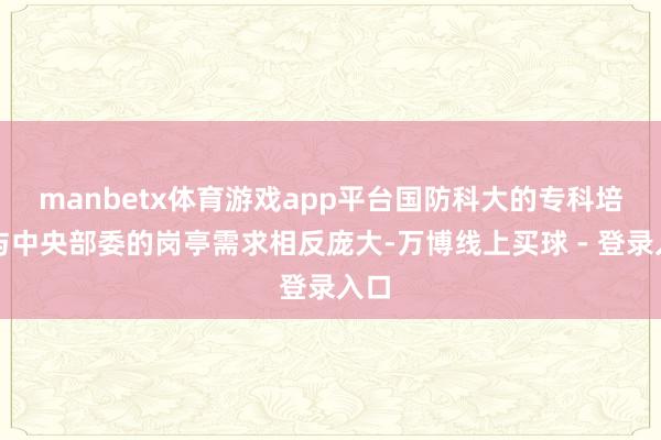 manbetx体育游戏app平台国防科大的专科培植与中央部委的岗亭需求相反庞大-万博线上买球 - 登录入口