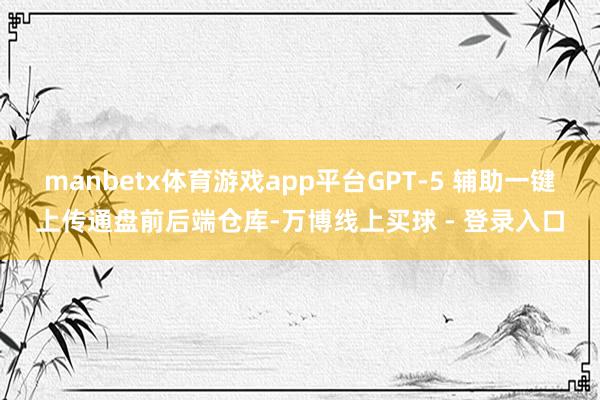 manbetx体育游戏app平台GPT-5 辅助一键上传通盘前后端仓库-万博线上买球 - 登录入口