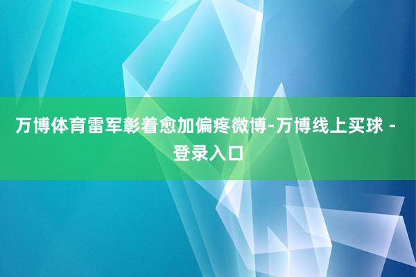 万博体育雷军彰着愈加偏疼微博-万博线上买球 - 登录入口