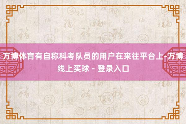 万博体育有自称科考队员的用户在来往平台上-万博线上买球 - 登录入口