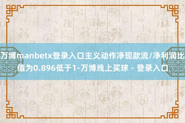 万博manbetx登录入口主义动作净现款流/净利润比值为0.896低于1-万博线上买球 - 登录入口