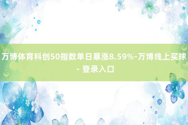 万博体育科创50指数单日暴涨8.59%-万博线上买球 - 登录入口