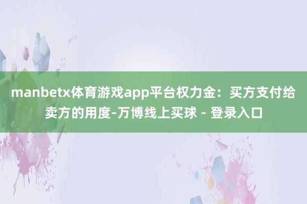 manbetx体育游戏app平台权力金：买方支付给卖方的用度-万博线上买球 - 登录入口