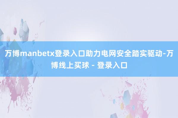 万博manbetx登录入口助力电网安全踏实驱动-万博线上买球 - 登录入口