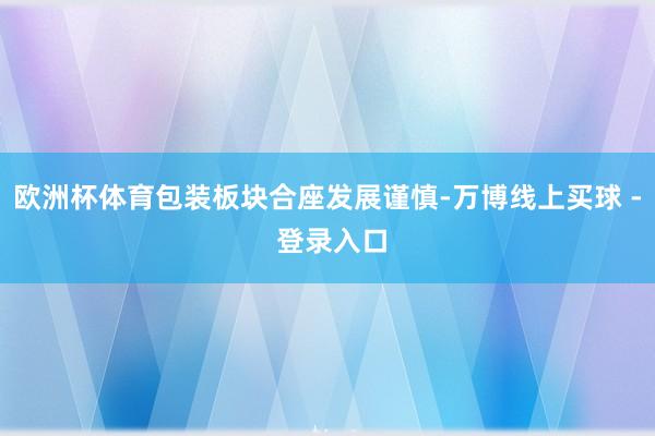 欧洲杯体育包装板块合座发展谨慎-万博线上买球 - 登录入口