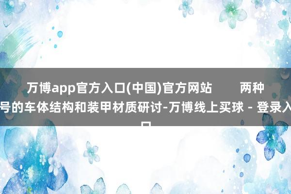 万博app官方入口(中国)官方网站        两种型号的车体结构和装甲材质研讨-万博线上买球 - 登录入口
