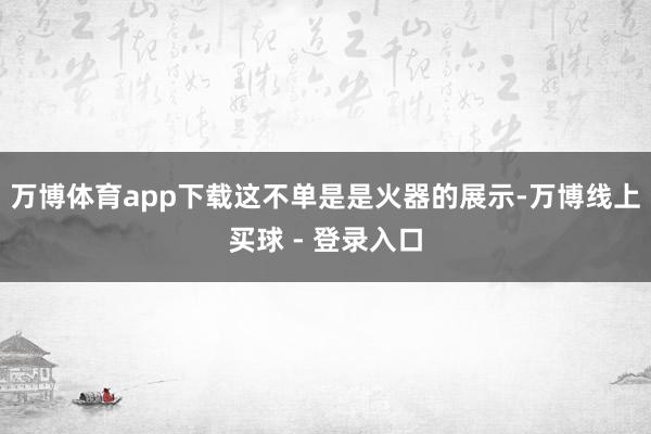 万博体育app下载这不单是是火器的展示-万博线上买球 - 登录入口
